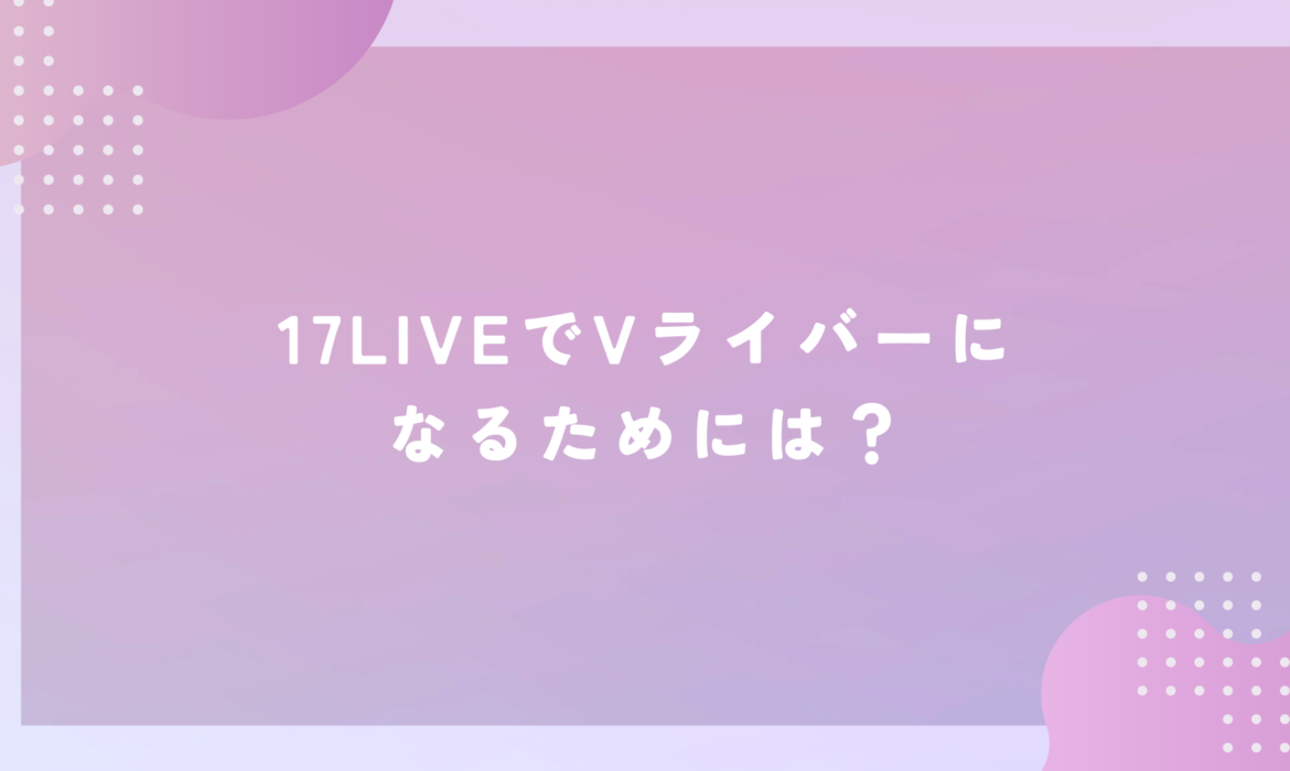 17LIVE(イチナナ)でVライバーになるためには？