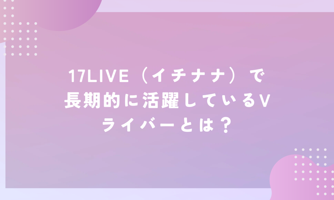 17LIVE（イチナナ）で長期的に活躍しているVライバーとは？