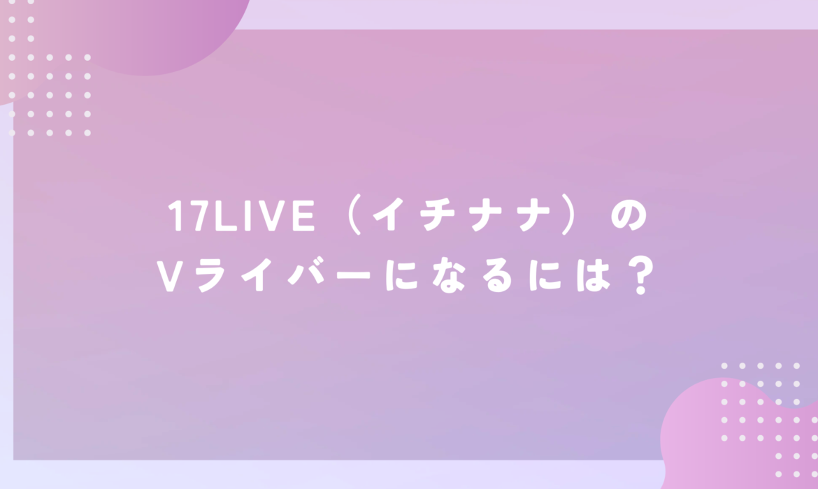 17LIVE（イチナナ）のVライバーになるには？