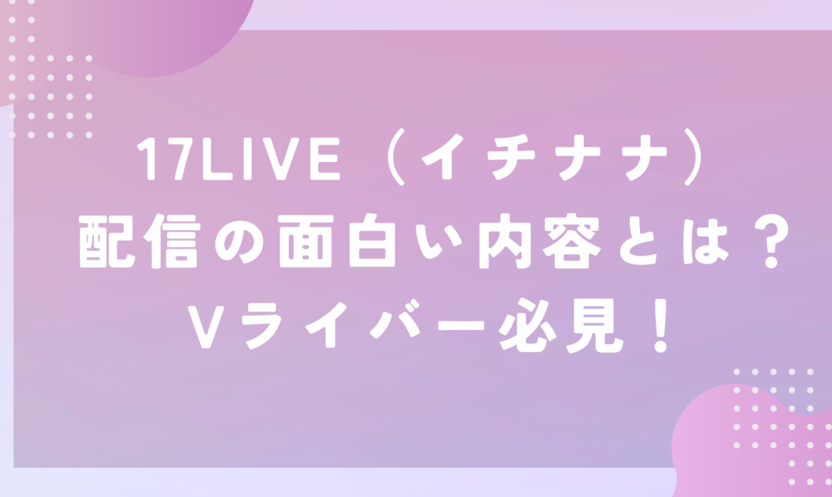 17LIVE（イチナナ）配信の面白い内容とは？Vライバー必見！