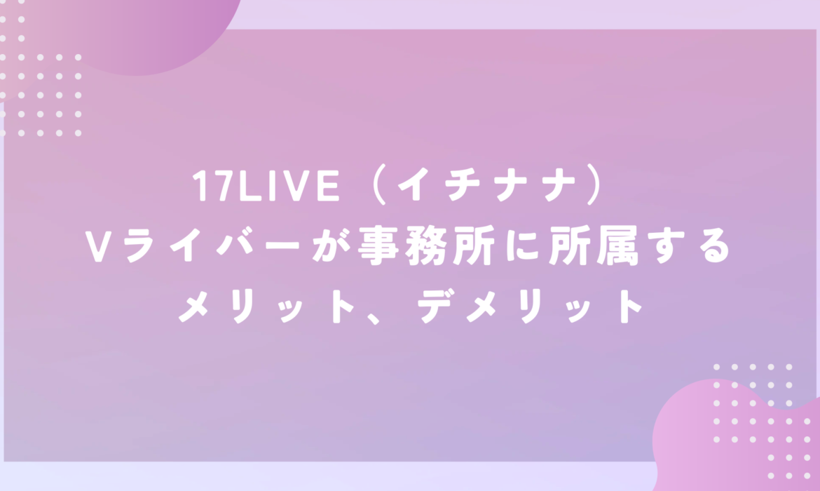 17LIVE（イチナナ）Vライバーが事務所に所属するメリット、デメリット