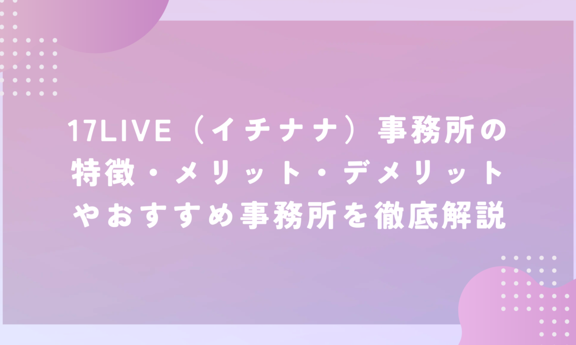 17LIVE（イチナナ）事務所の特徴・メリット・デメリットやおすすめ事務所を徹底解説