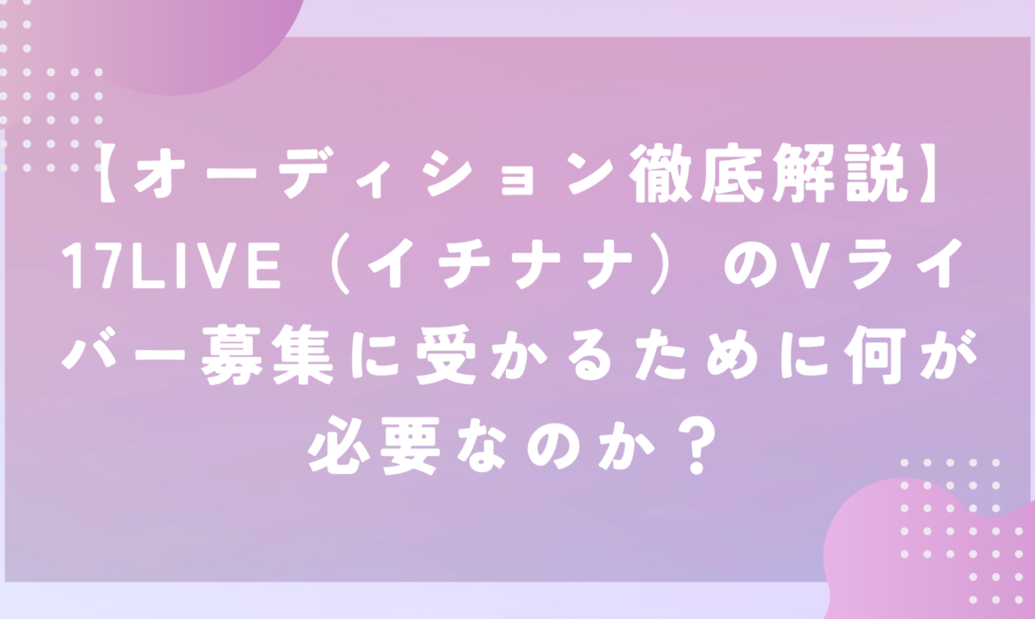 【オーディション徹底解説】17LIVE（イチナナ）のVライバー募集に受かるために何が必要なのか？