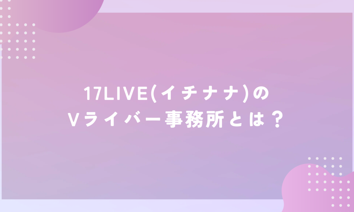 17LIVE(イチナナ)のVライバー事務所とは？