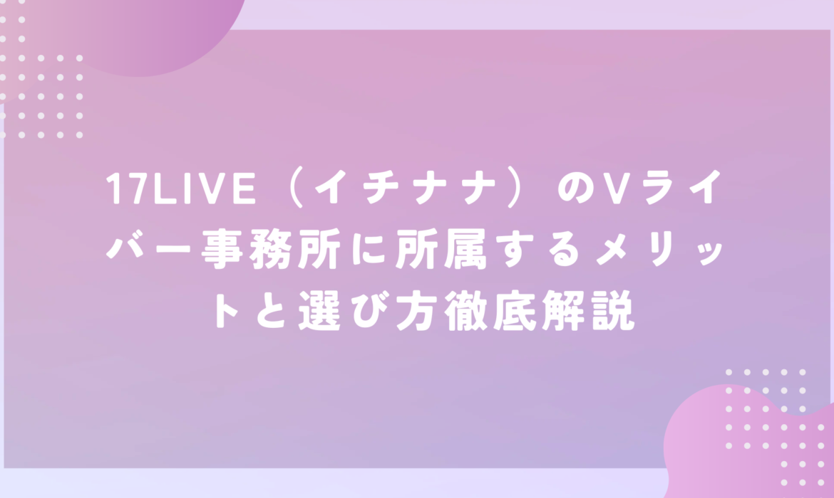 17LIVE（イチナナ）のVライバー事務所に所属するメリットと選び方徹底解説