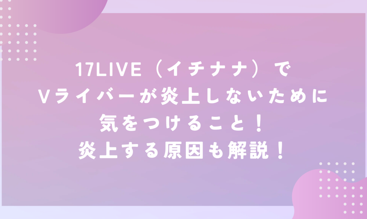 17LIVE（イチナナ）でVライバーが炎上しないために気をつけること！炎上する原因も解説！