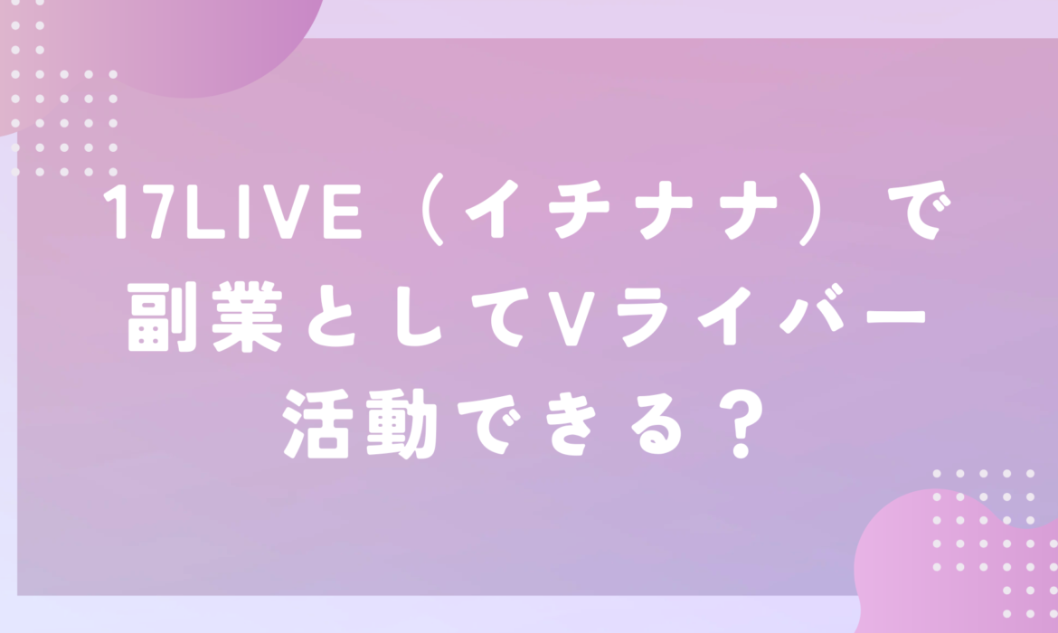 17LIVE（イチナナ）で副業としてVライバー活動できる？