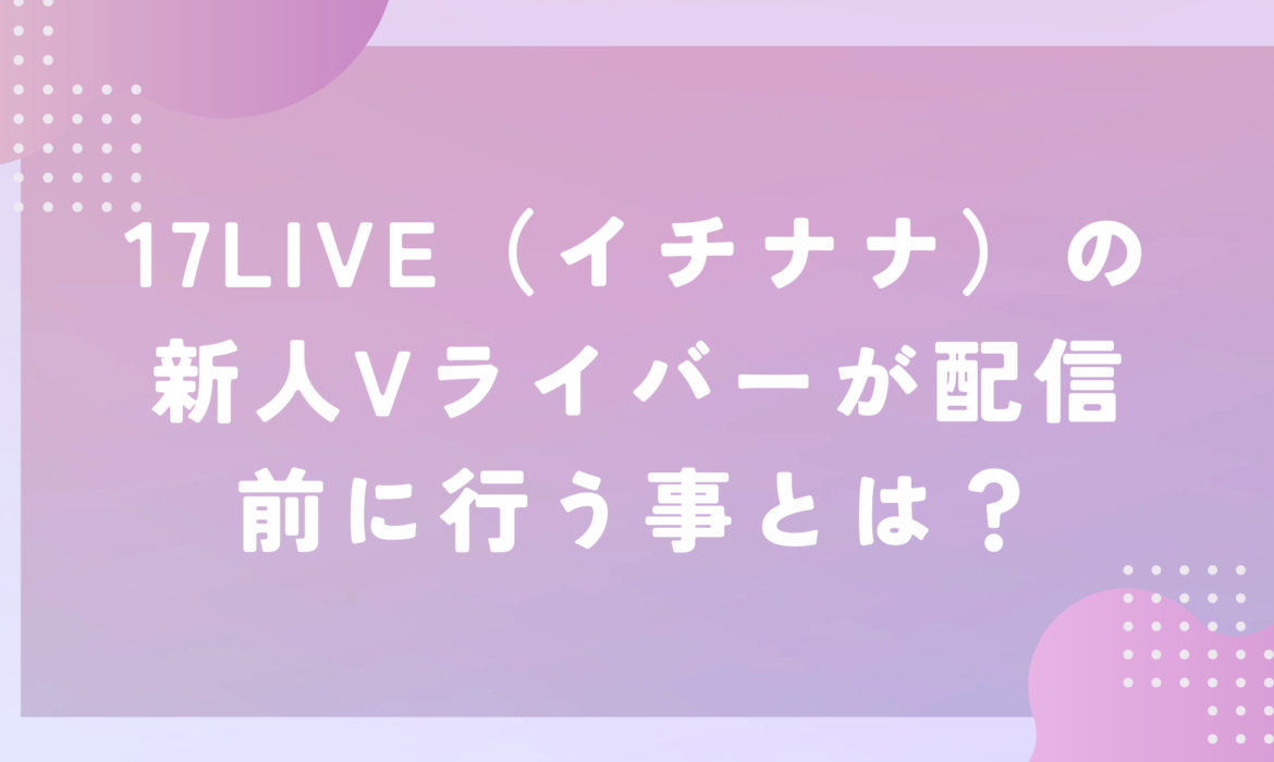 17LIVE（イチナナ）の新人Vライバーが配信前に行う事とは？