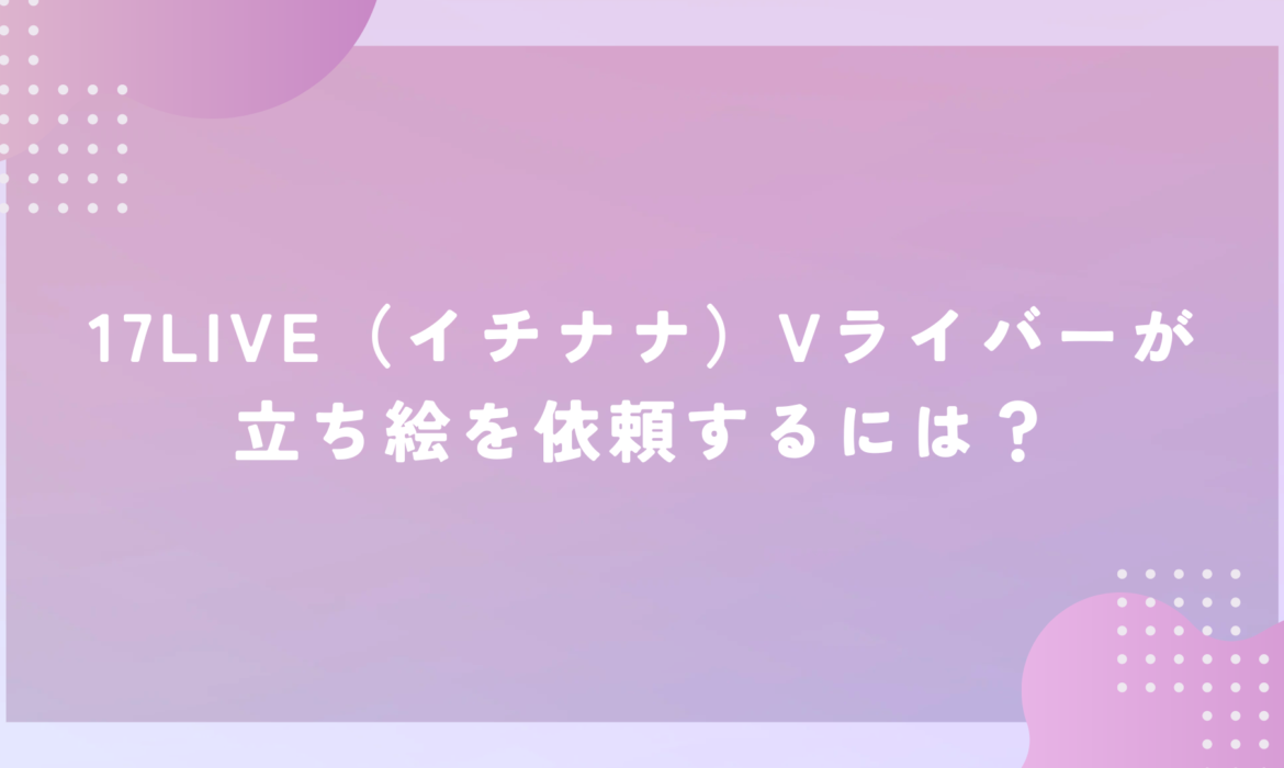 17LIVE（イチナナ）Vライバーが立ち絵を依頼するには？