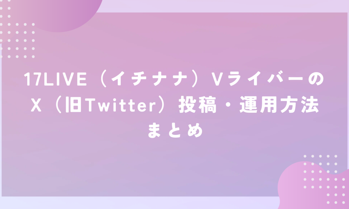 17LIVE（イチナナ）VライバーのX（旧Twitter）投稿・運用方法まとめ