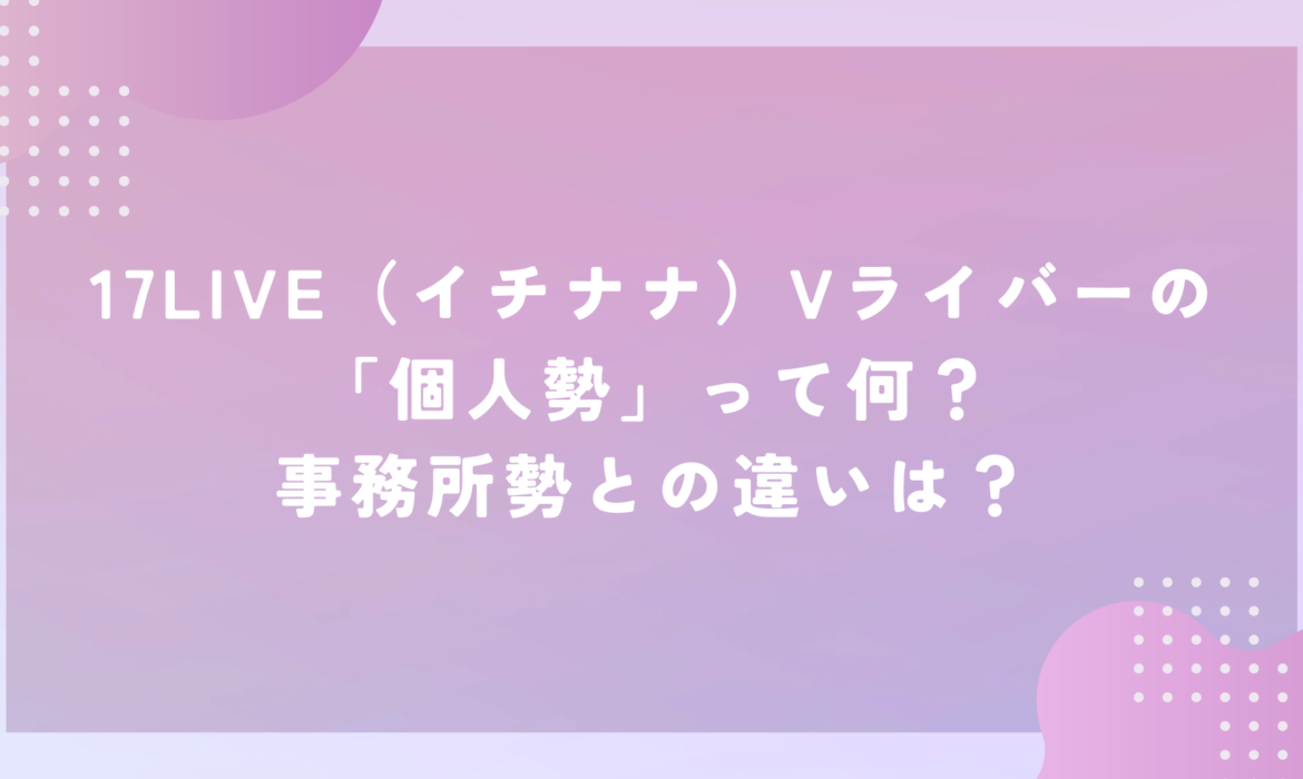 17LIVE（イチナナ）Vライバーの「個人勢」って何？事務所勢との違いは？