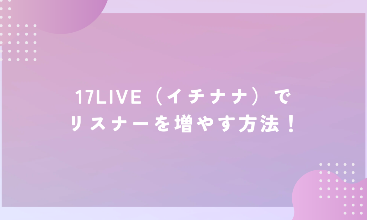 17LIVE（イチナナ）でリスナーを増やす方法！