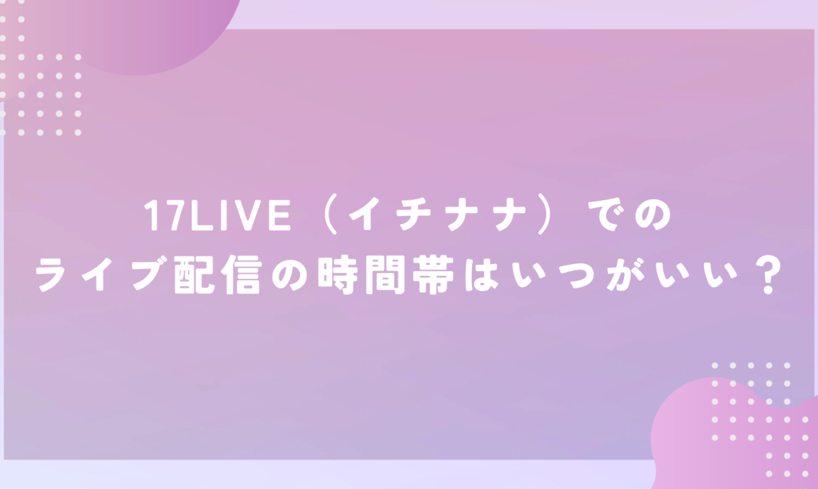 17LIVE（イチナナ）でのライブ配信の時間帯はいつがいい？