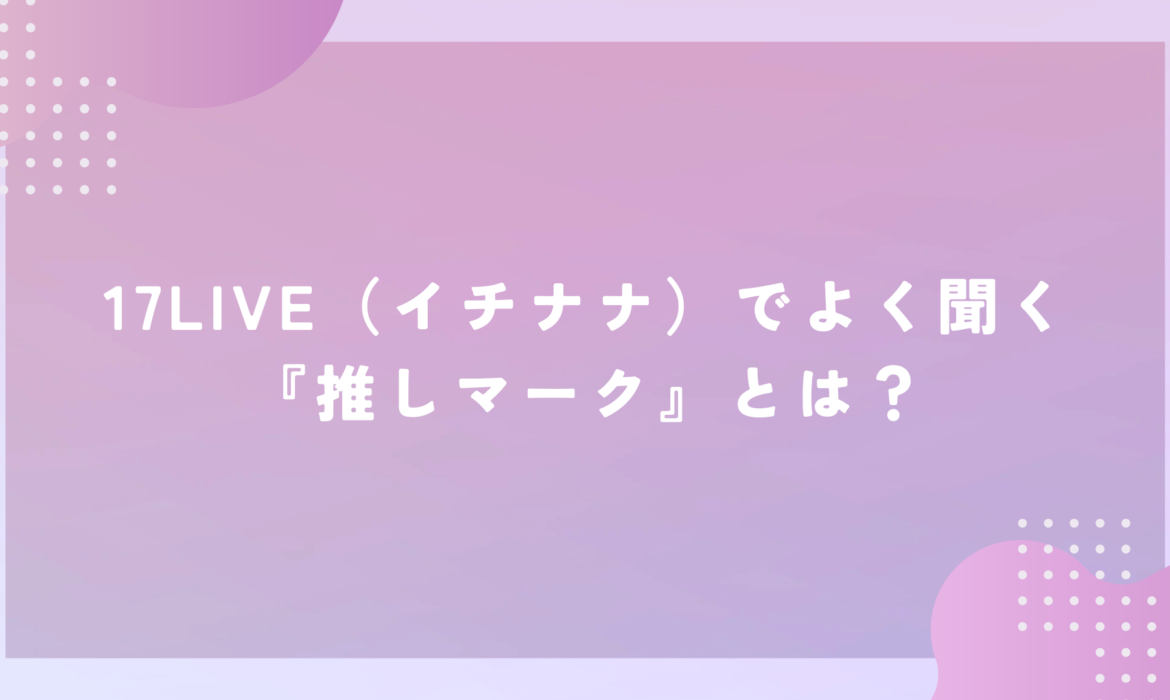 17LIVE（イチナナ）でよく聞く『推しマーク』とは？