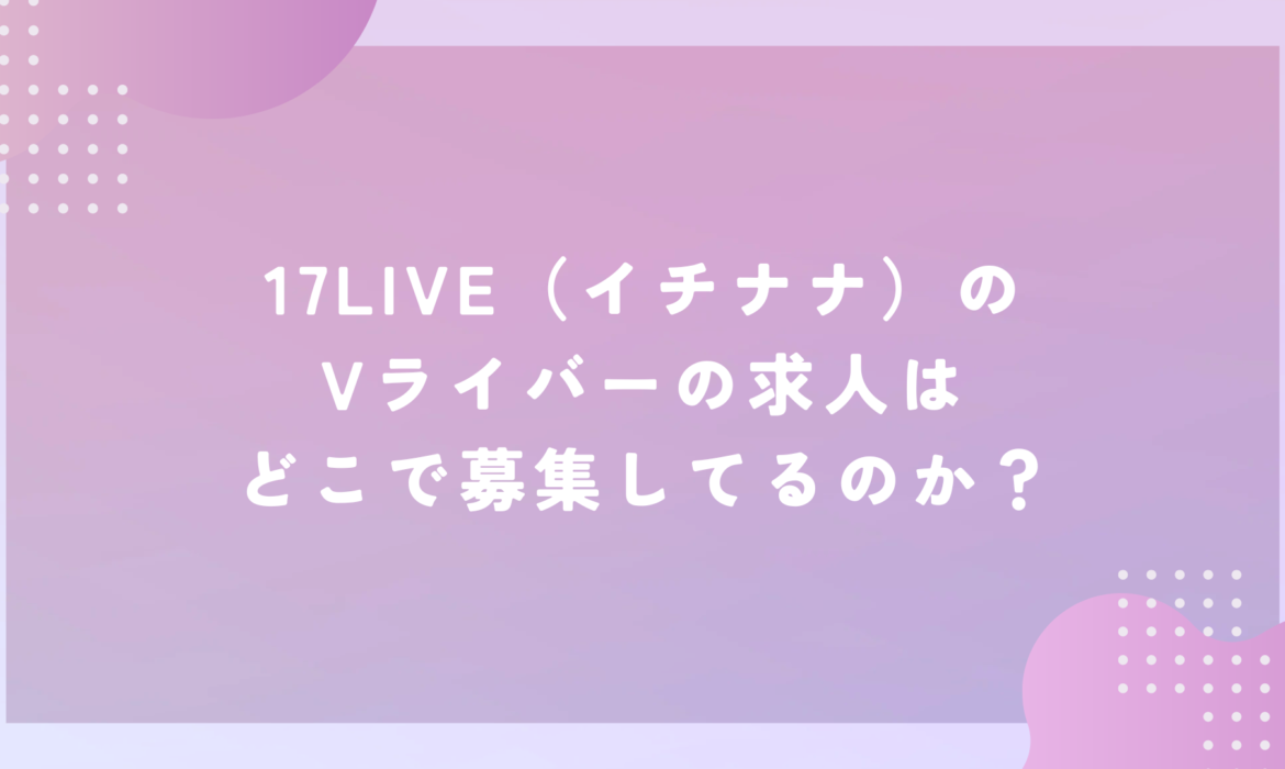 17LIVE（イチナナ）のVライバーの求人はどこで募集してるのか？