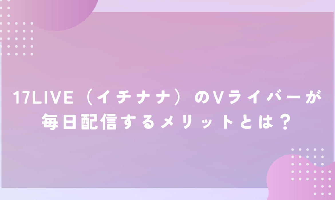 17LIVE（イチナナ）のVライバーが毎日配信するメリットとは？