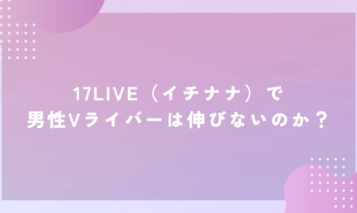 17LIVE（イチナナ）で男性Vライバーは伸びないのか？