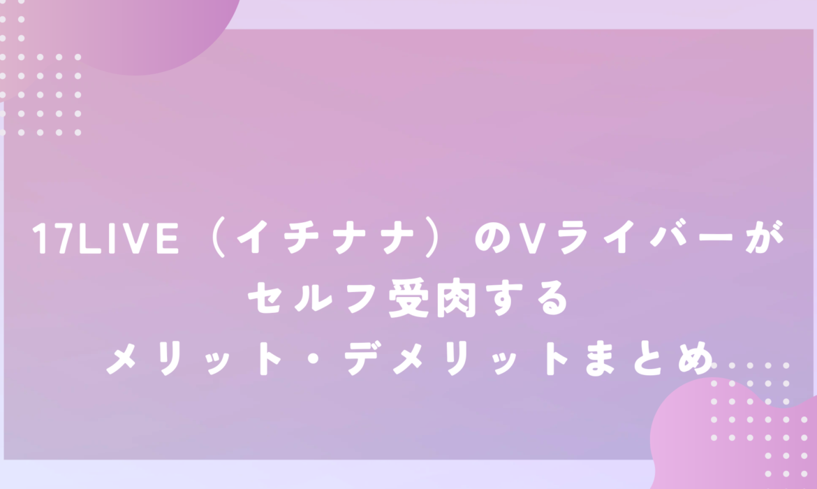 17LIVE（イチナナ）のVライバーがセルフ受肉するメリット・デメリットまとめ