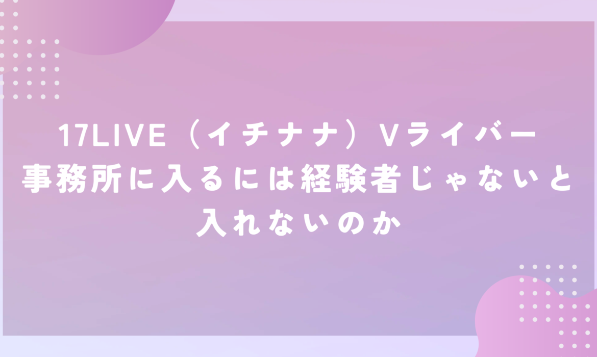 17LIVE（イチナナ）Vライバー事務所に入るには経験者じゃないと入れないのか