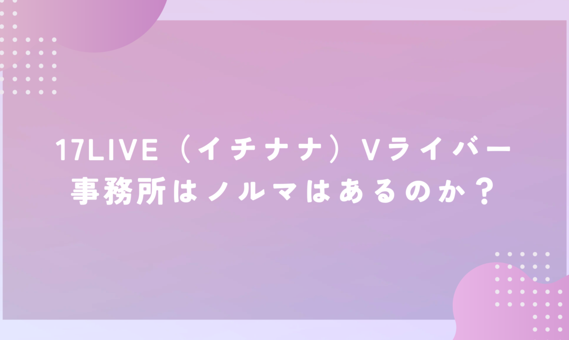 17LIVE（イチナナ）Vライバー事務所はノルマはあるのか？