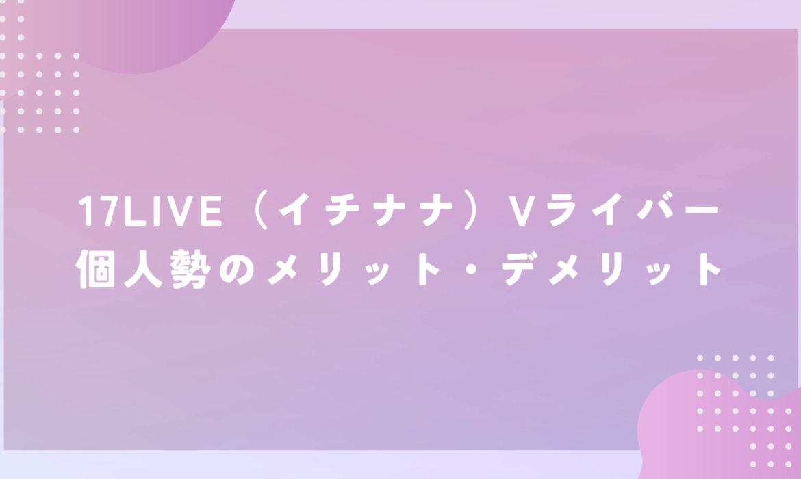 17LIVE（イチナナ）Vライバー個人勢のメリット・デメリット