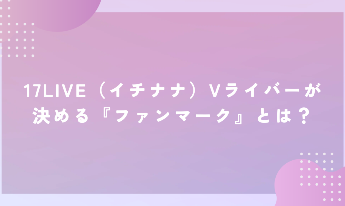 17LIVE（イチナナ）Vライバーが決める『ファンマーク』とは？