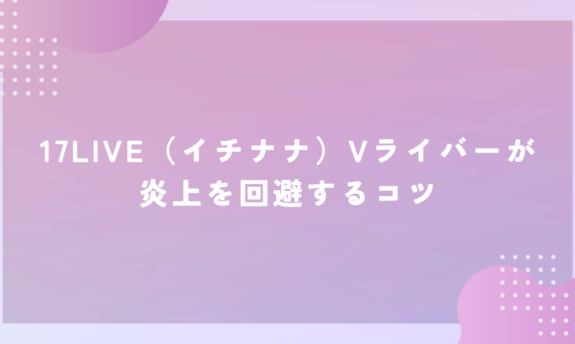 17LIVE（イチナナ）Vライバーが炎上を回避するコツ