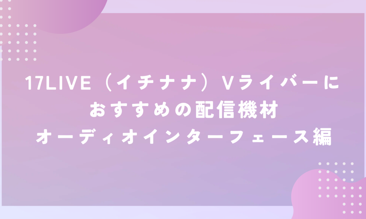 17LIVE（イチナナ）Vライバーにおすすめの配信機材　オーディオインターフェース編