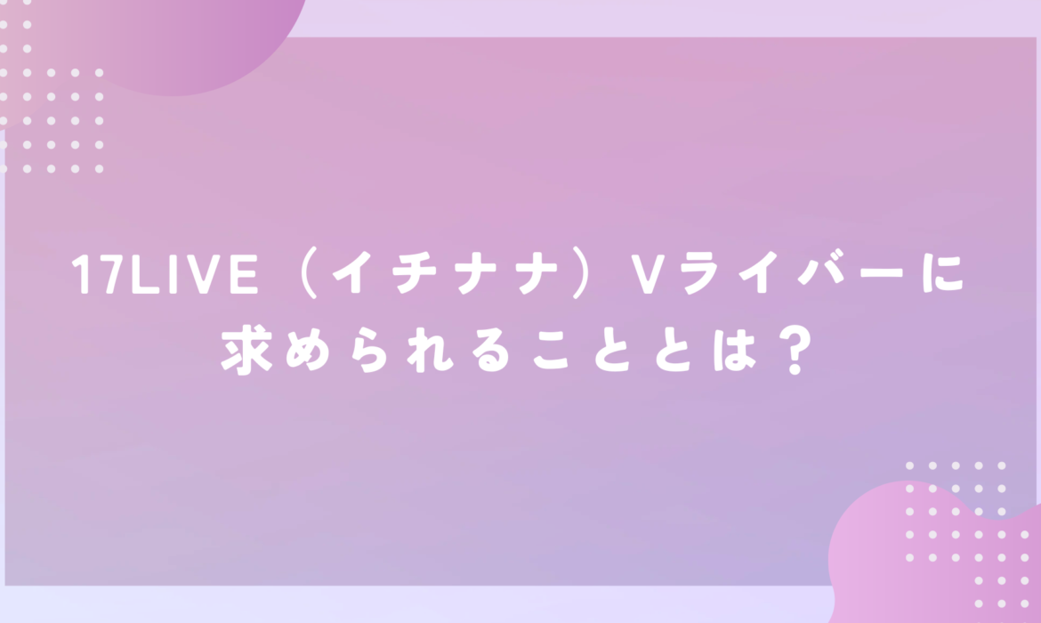 17LIVE（イチナナ）Vライバーに求められることとは？