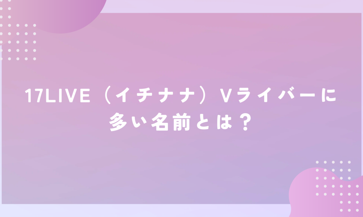 17LIVE（イチナナ）Vライバーに多い名前とは？