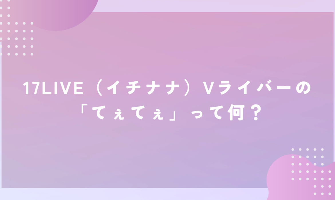 17LIVE（イチナナ）Vライバーの「てぇてぇ」って何？