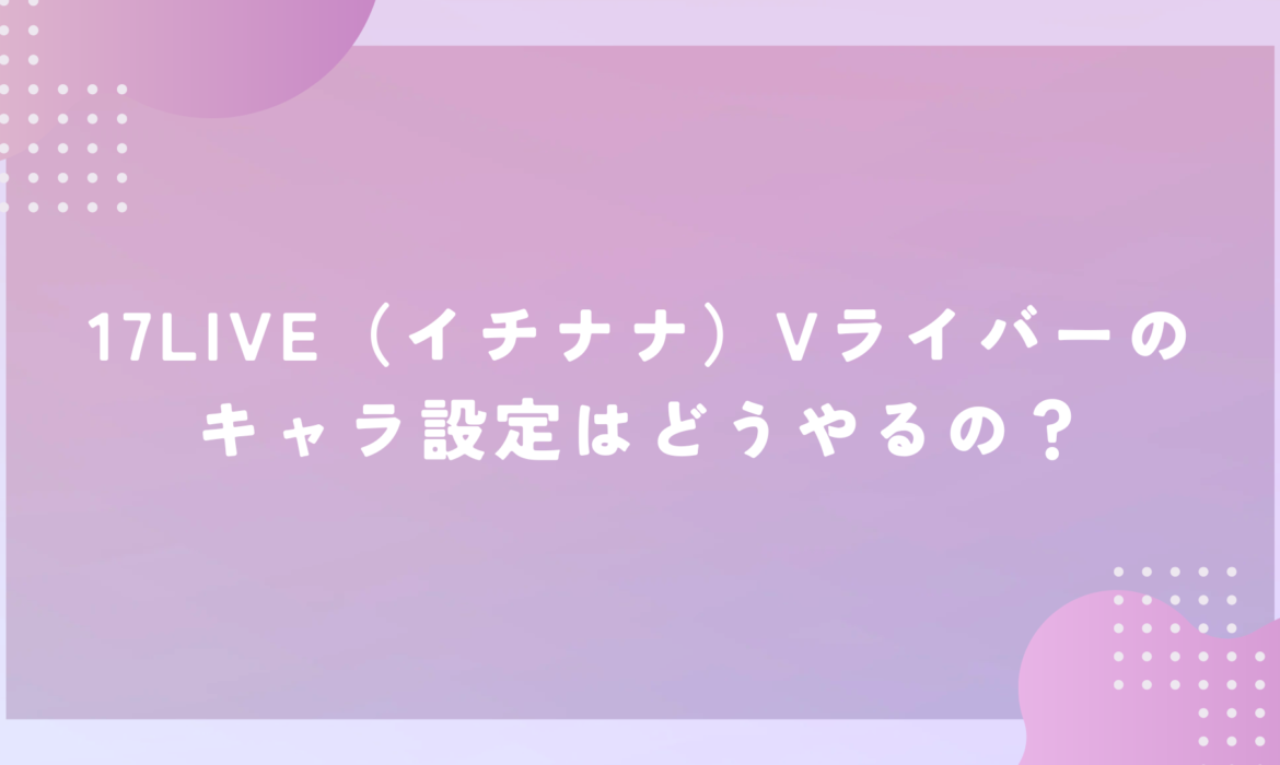 17LIVE（イチナナ）Vライバーのキャラ設定はどうやるの？