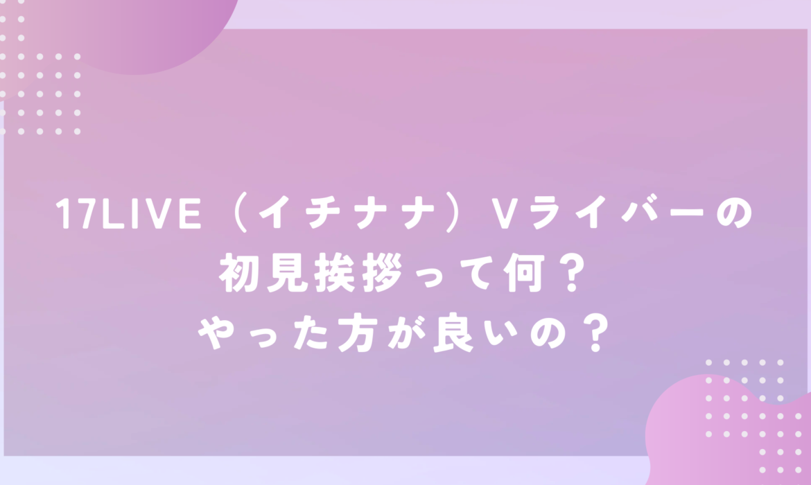 17LIVE（イチナナ）Vライバーの初見挨拶って何？やった方が良いの？