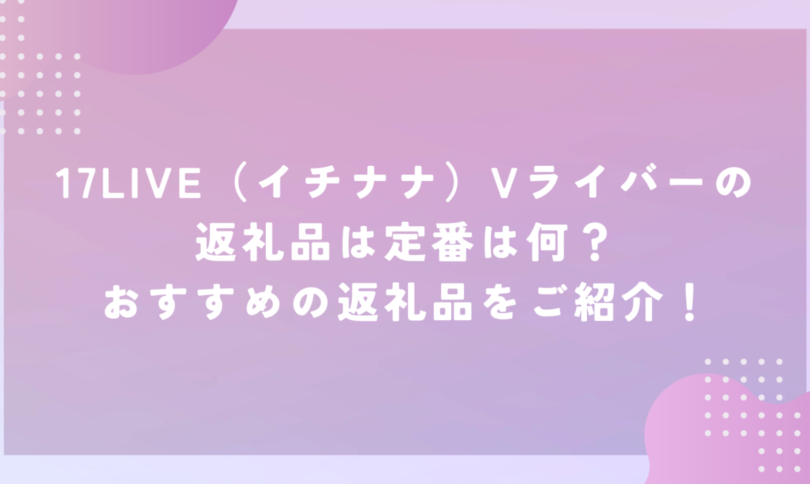 17LIVE（イチナナ）Vライバーの返礼品は定番は何？おすすめの返礼品をご紹介！