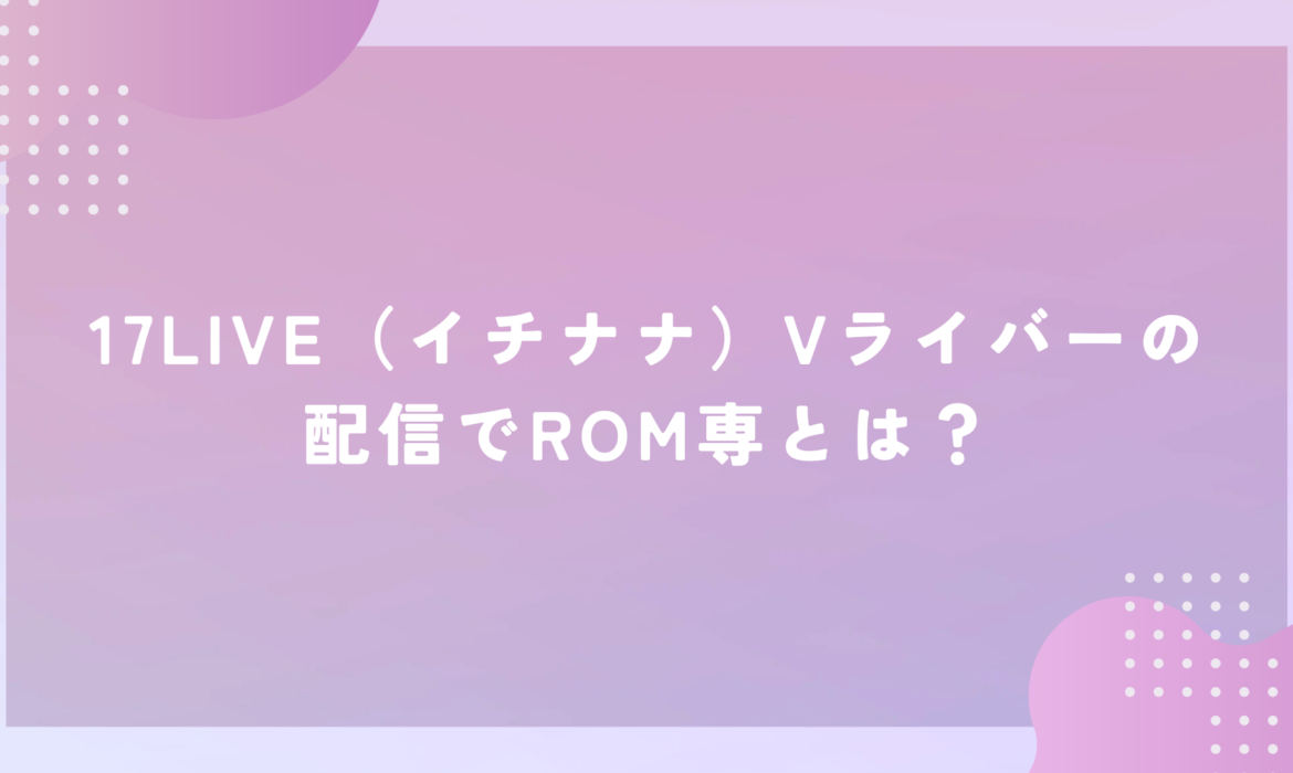 17LIVE（イチナナ）Vライバーの配信でROM専とは？