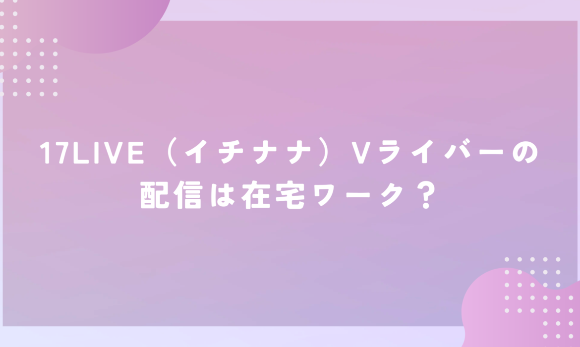 17LIVE（イチナナ）Vライバーの配信は在宅ワーク？