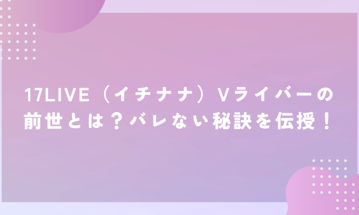 17LIVE（イチナナ）Vライバーの前世とは？バレない秘訣を伝授！