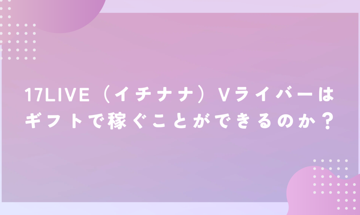 17LIVE（イチナナ）Vライバーはギフトで稼ぐことができるのか？