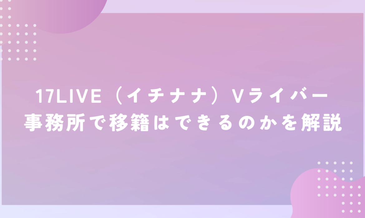 17LIVE（イチナナ）Vライバー事務所で移籍はできるのかを解説