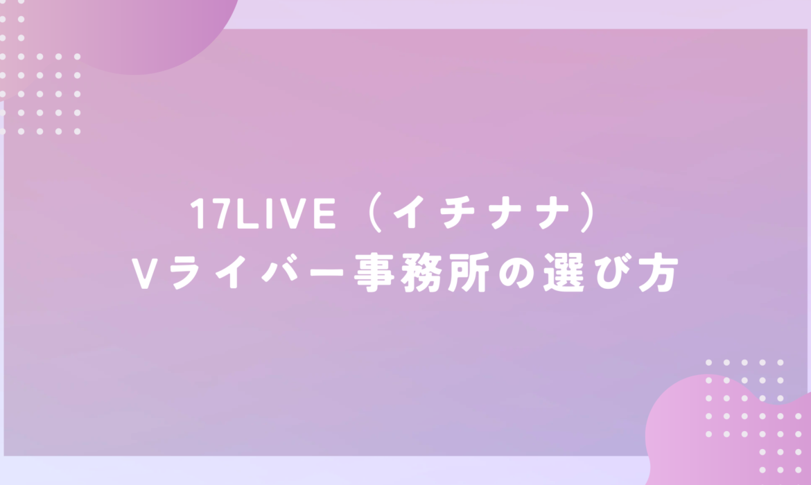 17LIVE（イチナナ）Vライバー事務所の選び方