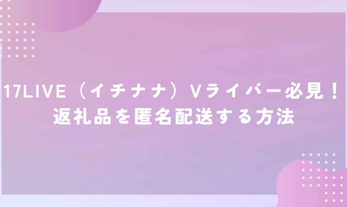 17LIVE（イチナナ）Vライバー必見！返礼品を匿名配送する方法