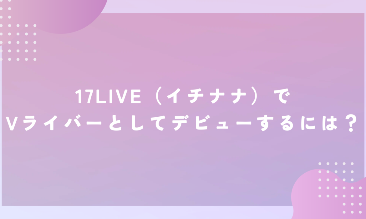 17LIVE（イチナナ）でVライバーとしてデビューするには？