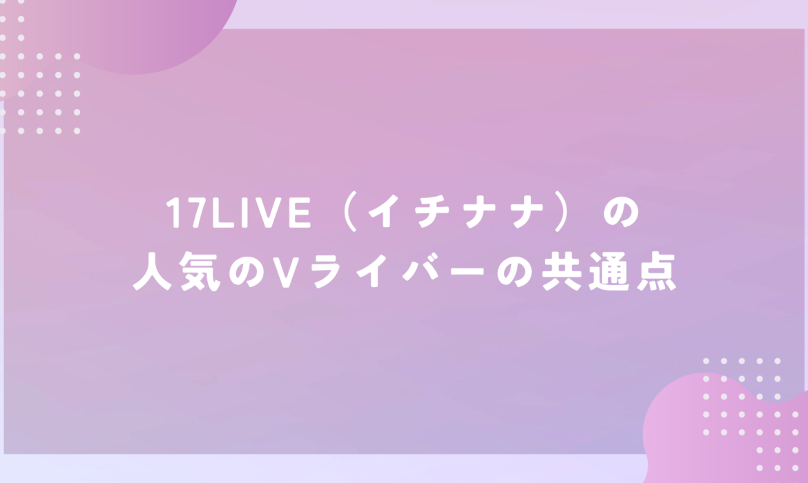 17LIVE（イチナナ）の人気のVライバーの共通点