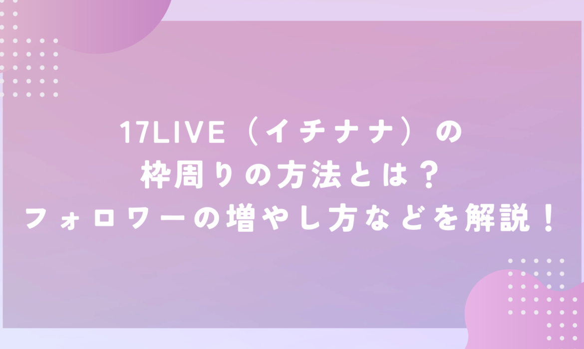 17LIVE（イチナナ）の枠周りの方法とは？フォロワーの増やし方などを解説！