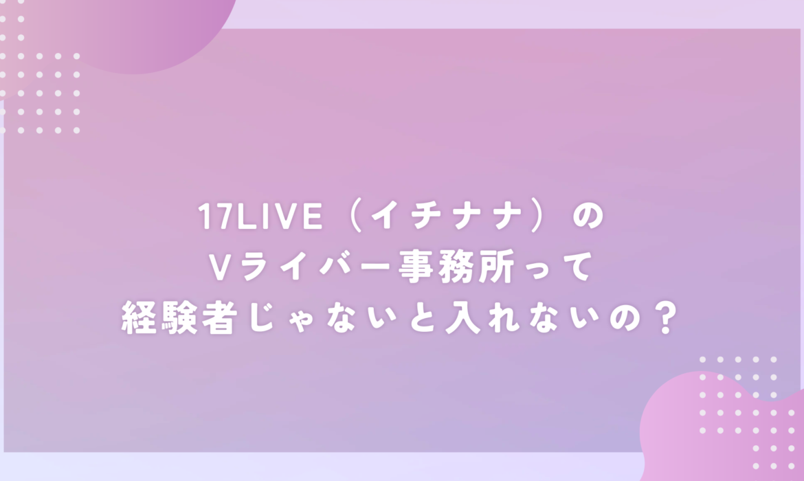 17LIVE（イチナナ）のVライバー事務所って経験者じゃないと入れないの？