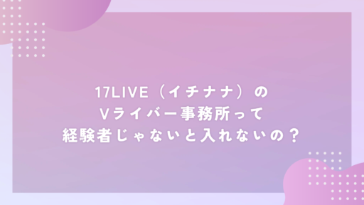 17LIVE(イチナナ)のVライバー事務所って経験者じゃないと入れないの?