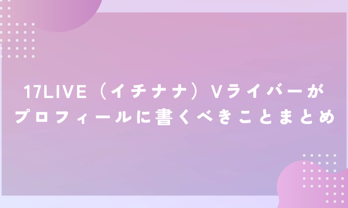 17LIVE（イチナナ）Vライバーがプロフィールに書くべきことまとめ