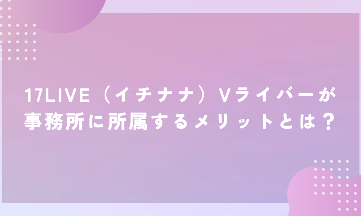 17LIVE（イチナナ）Vライバーが事務所に所属するメリットとは？