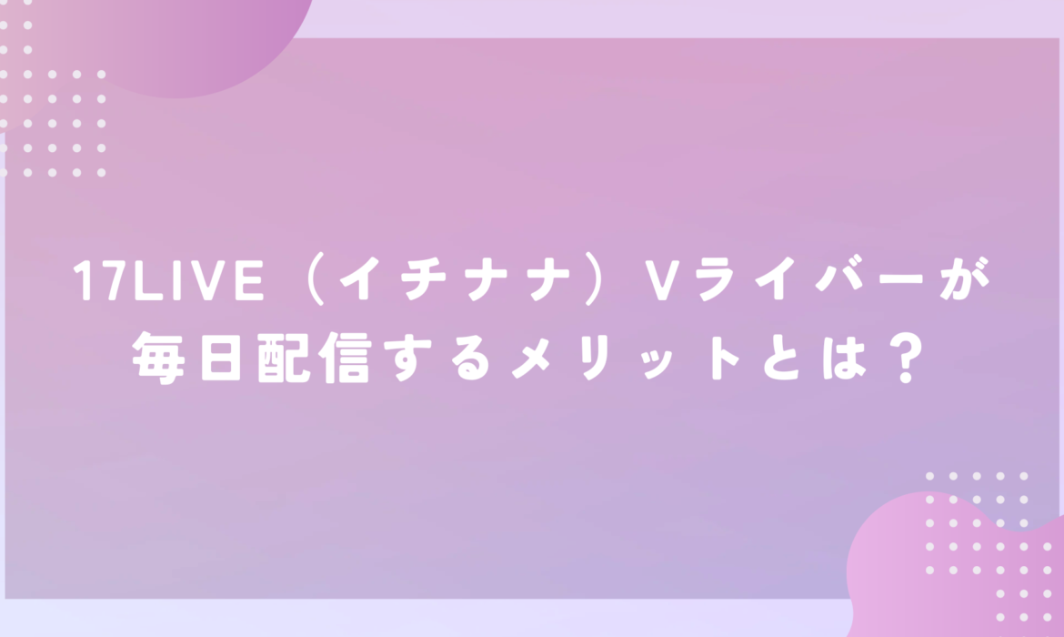 17LIVE（イチナナ）Vライバーが毎日配信するメリットとは？