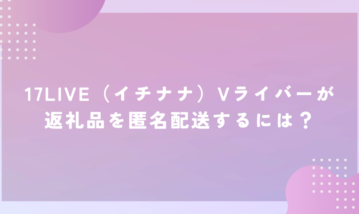 17LIVE（イチナナ）Vライバーが返礼品を匿名配送するには？